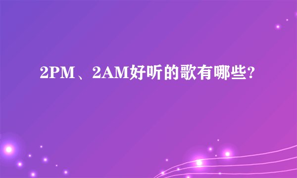 2PM、2AM好听的歌有哪些?