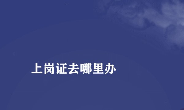 
上岗证去哪里办

