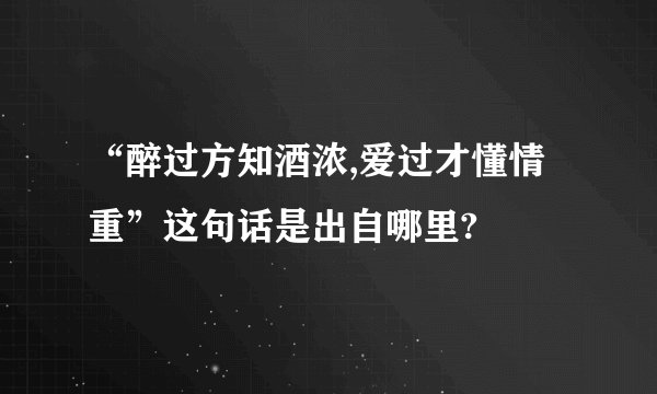 “醉过方知酒浓,爱过才懂情重”这句话是出自哪里?