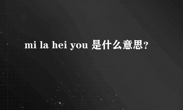 mi la hei you 是什么意思？