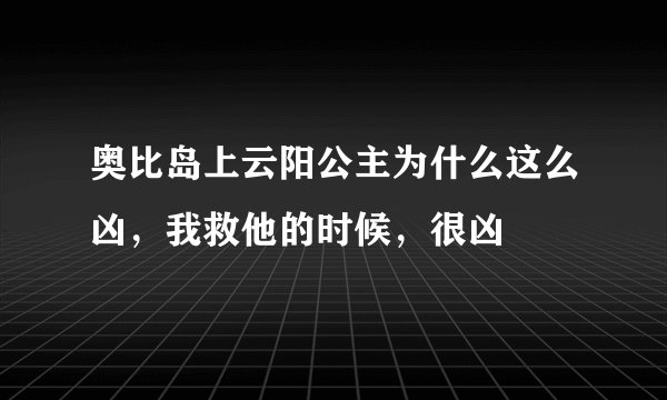 奥比岛上云阳公主为什么这么凶，我救他的时候，很凶