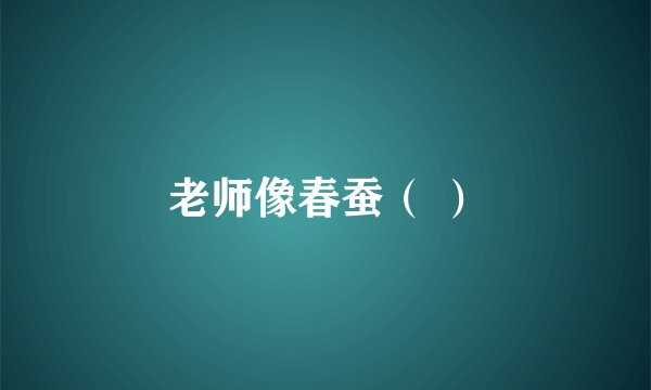 老师像春蚕（ ）