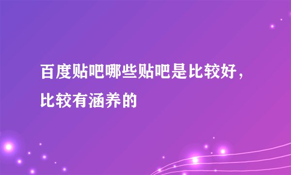 百度贴吧哪些贴吧是比较好，比较有涵养的