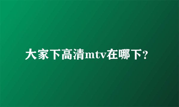 大家下高清mtv在哪下？