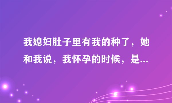 我媳妇肚子里有我的种了，她和我说，我怀孕的时候，是不是满足不了你啊，我说，是啊，有多有资本的男人