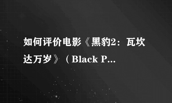 如何评价电影《黑豹2：瓦坎达万岁》（Black Panther：Wakanda Forever）？