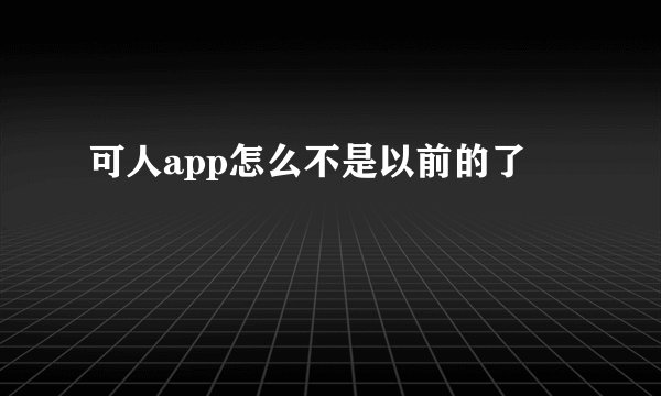 可人app怎么不是以前的了