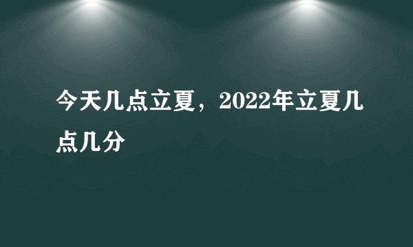 今天几点立夏，2022年立夏几点几分