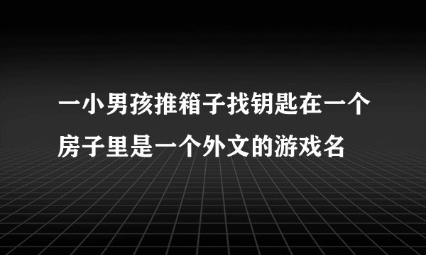 一小男孩推箱子找钥匙在一个房子里是一个外文的游戏名