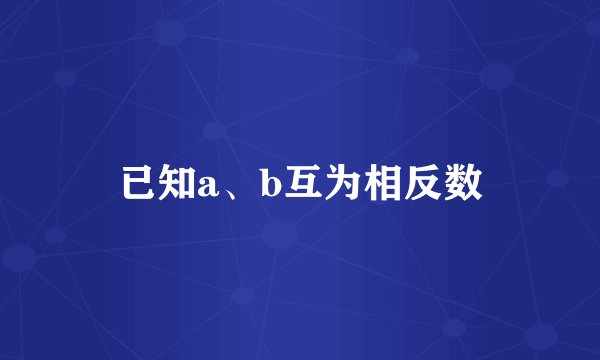 已知a、b互为相反数