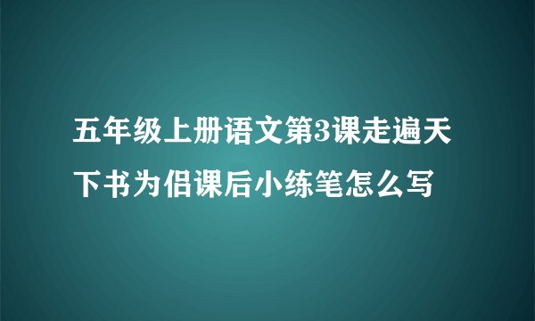五年级上册语文第3课走遍天下书为侣课后小练笔怎么写