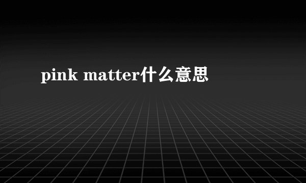 pink matter什么意思