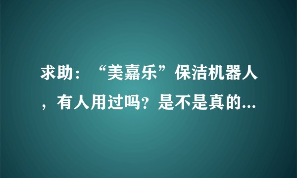 求助：“美嘉乐”保洁机器人，有人用过吗？是不是真的好用？请正在使用的消费者告诉我，急！！！