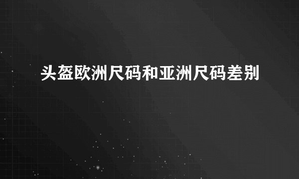 头盔欧洲尺码和亚洲尺码差别