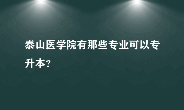 泰山医学院有那些专业可以专升本？