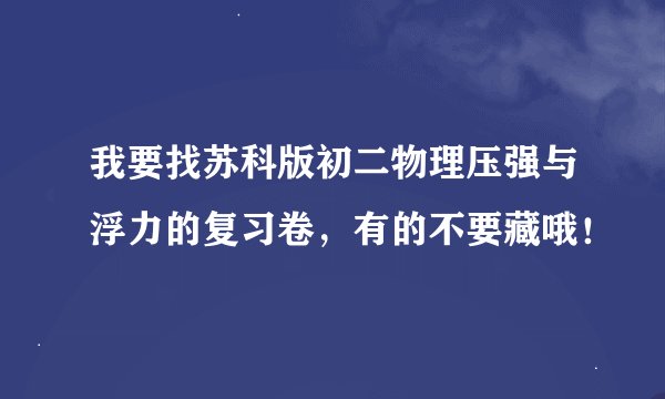 我要找苏科版初二物理压强与浮力的复习卷，有的不要藏哦！