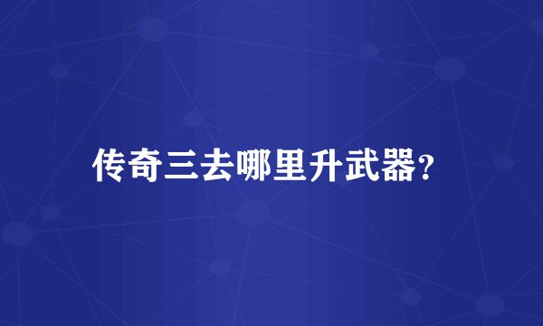 传奇三去哪里升武器？