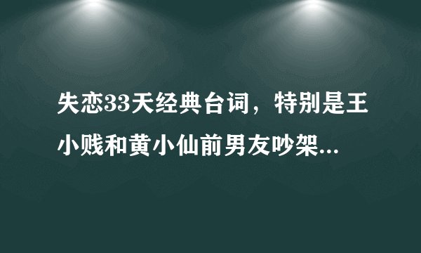 失恋33天经典台词，特别是王小贱和黄小仙前男友吵架的那一段。。。。。