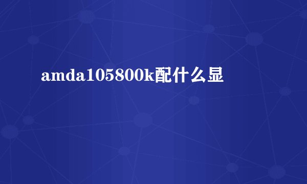 amda105800k配什么显
