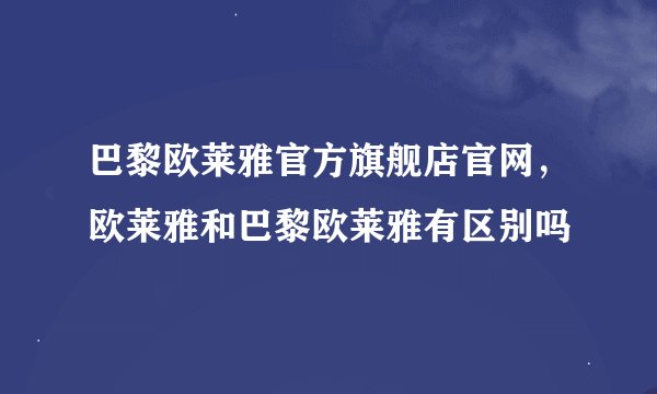 巴黎欧莱雅官方旗舰店官网，欧莱雅和巴黎欧莱雅有区别吗