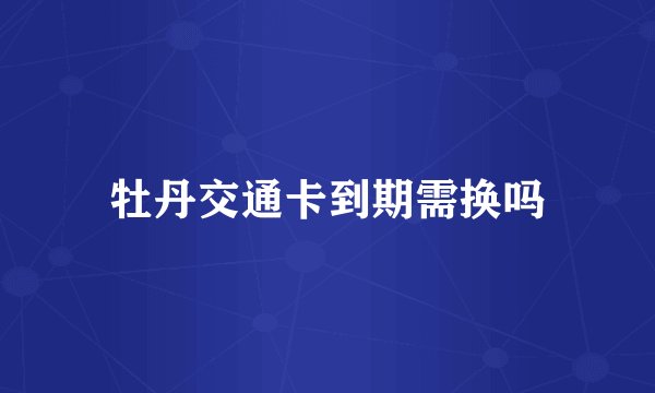 牡丹交通卡到期需换吗