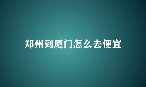 郑州到厦门怎么去便宜