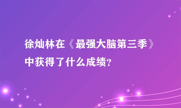 徐灿林在《最强大脑第三季》中获得了什么成绩？