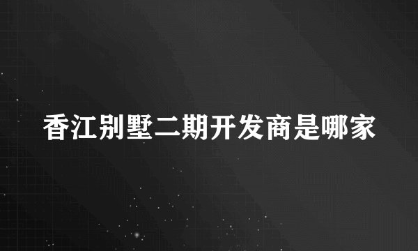 香江别墅二期开发商是哪家