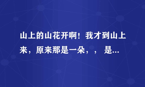 山上的山花开啊！我才到山上来，原来那是一朵，， 是什么歌？