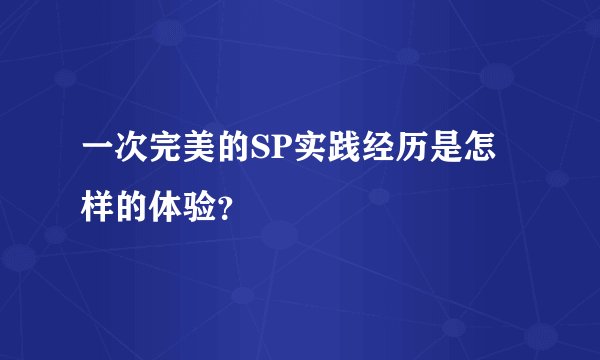 一次完美的SP实践经历是怎样的体验？