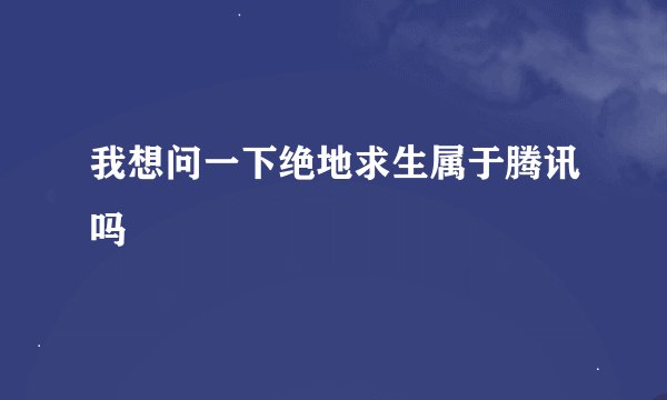 我想问一下绝地求生属于腾讯吗