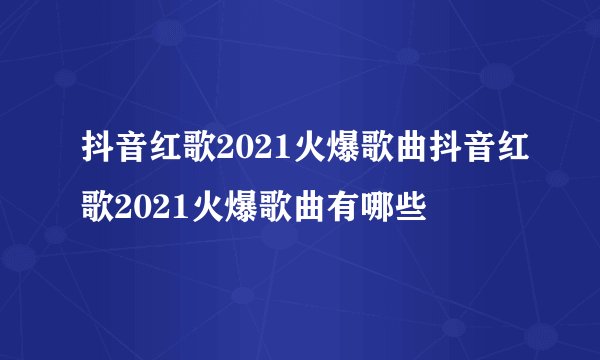 抖音红歌2021火爆歌曲抖音红歌2021火爆歌曲有哪些