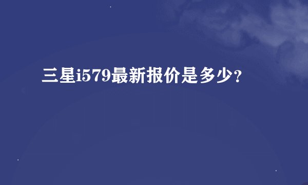 三星i579最新报价是多少?