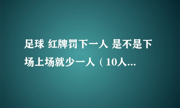 足球 红牌罚下一人 是不是下场上场就少一人（10人），还是光那名红牌选手不能上场，还是11人