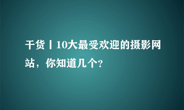 干货丨10大最受欢迎的摄影网站，你知道几个？