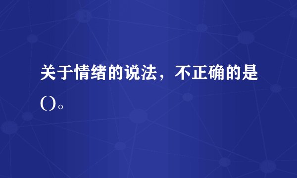 关于情绪的说法，不正确的是()。