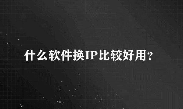 什么软件换IP比较好用？