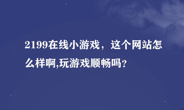 2199在线小游戏，这个网站怎么样啊,玩游戏顺畅吗？