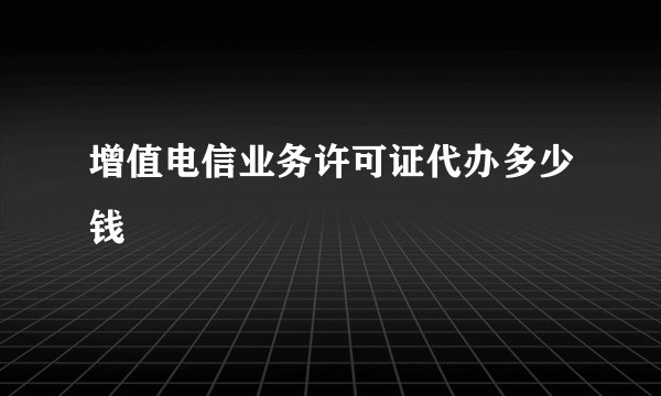 增值电信业务许可证代办多少钱