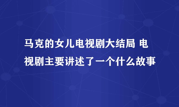 马克的女儿电视剧大结局 电视剧主要讲述了一个什么故事
