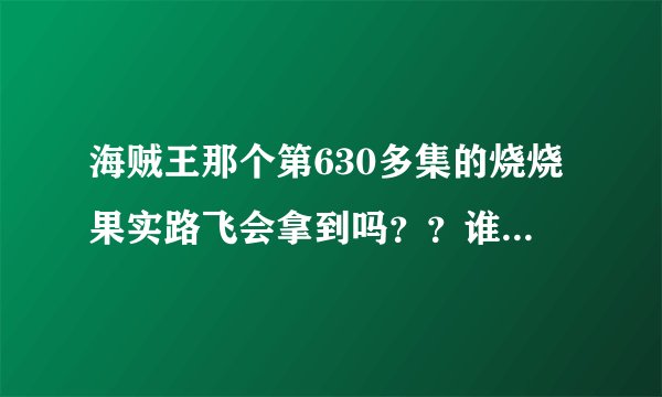 海贼王那个第630多集的烧烧果实路飞会拿到吗？？谁吃啊？？艾斯会复活吗？641到650的剧情能透露