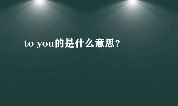 to you的是什么意思？