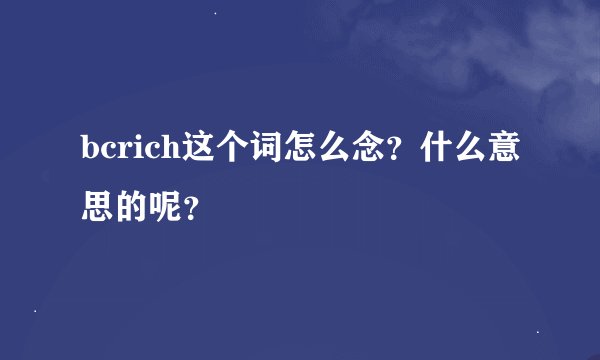 bcrich这个词怎么念？什么意思的呢？
