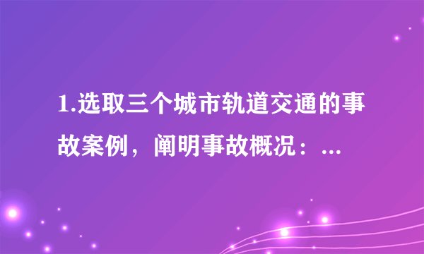 1.选取三个城市轨道交通的事故案例，阐明事故概况：时间、地点、过程、后果……（要求选取的事故是不同