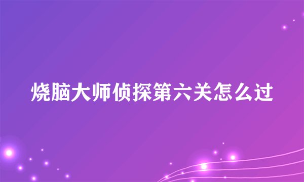 烧脑大师侦探第六关怎么过
