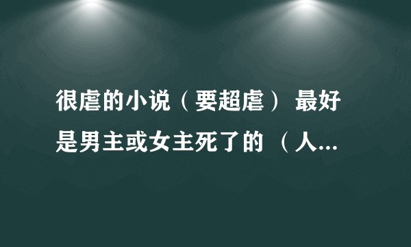 很虐的小说（要超虐） 最好是男主或女主死了的 （人间观众写的不要，晚上看了睡不着）