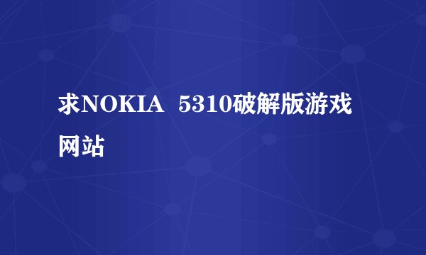 求NOKIA  5310破解版游戏网站