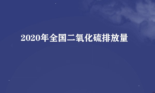 2020年全国二氧化硫排放量