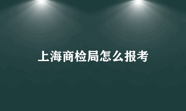 上海商检局怎么报考