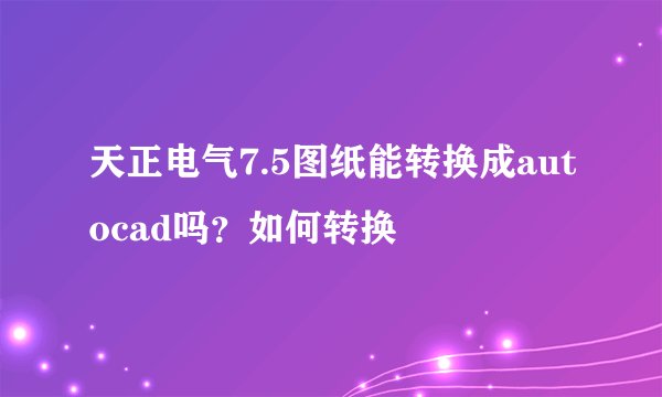 天正电气7.5图纸能转换成autocad吗？如何转换